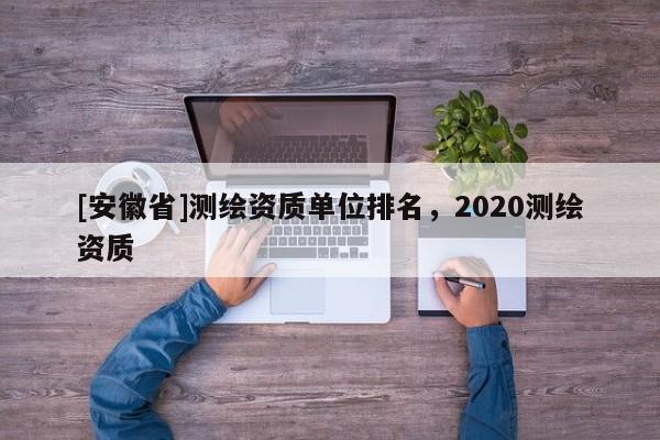 [安徽省]測繪資質(zhì)單位排名，2020測繪資質(zhì)