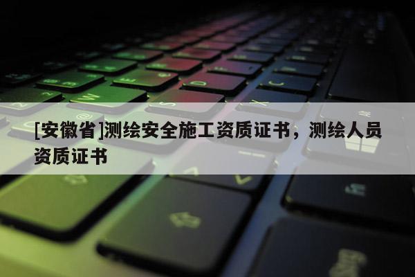 [安徽省]測(cè)繪安全施工資質(zhì)證書，測(cè)繪人員資質(zhì)證書