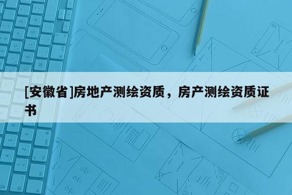 [安徽省]房地產(chǎn)測(cè)繪資質(zhì)，房產(chǎn)測(cè)繪資質(zhì)證書