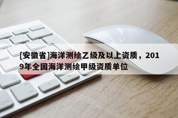 [安徽省]海洋測繪乙級及以上資質(zhì)，2019年全國海洋測繪甲級資質(zhì)單位