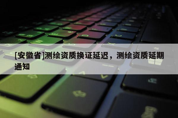 [安徽省]測繪資質換證延遲，測繪資質延期通知
