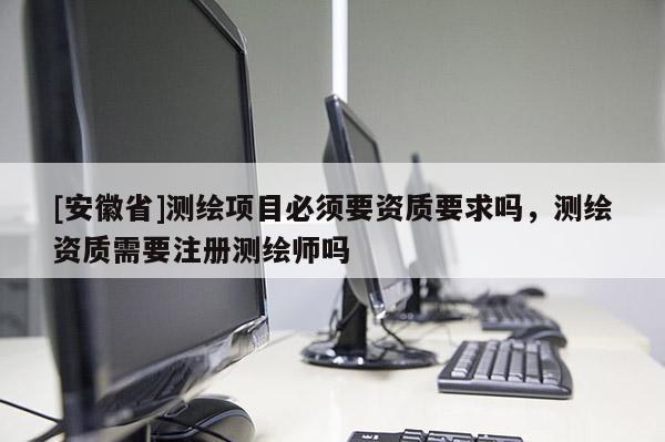[安徽省]測繪項目必須要資質要求嗎，測繪資質需要注冊測繪師嗎