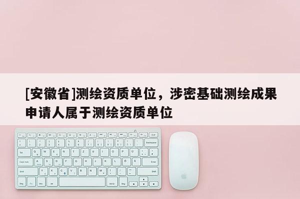 [安徽省]測繪資質單位，涉密基礎測繪成果申請人屬于測繪資質單位