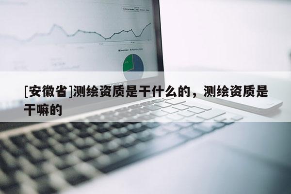 [安徽省]測繪資質是干什么的，測繪資質是干嘛的