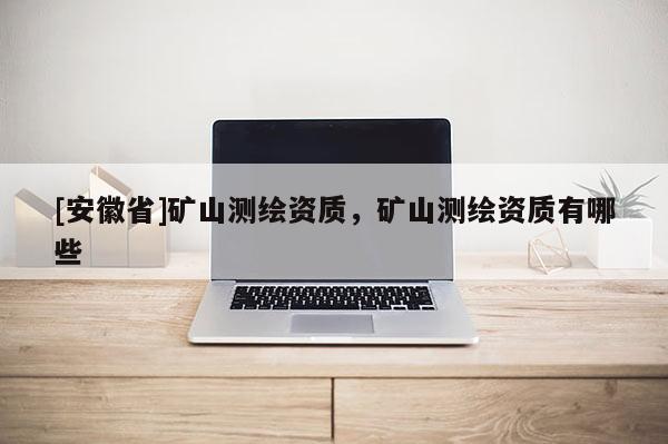 [安徽省]礦山測繪資質，礦山測繪資質有哪些