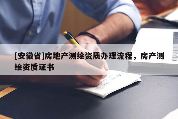[安徽省]房地產(chǎn)測(cè)繪資質(zhì)辦理流程，房產(chǎn)測(cè)繪資質(zhì)證書(shū)