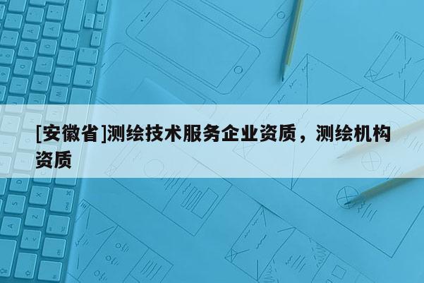 [安徽省]測繪技術服務企業資質，測繪機構資質