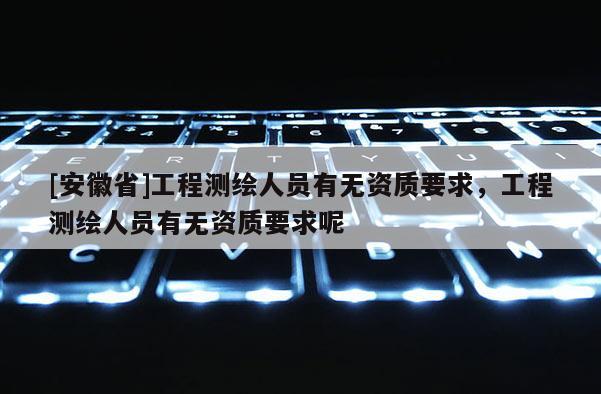 [安徽省]工程測繪人員有無資質要求，工程測繪人員有無資質要求呢