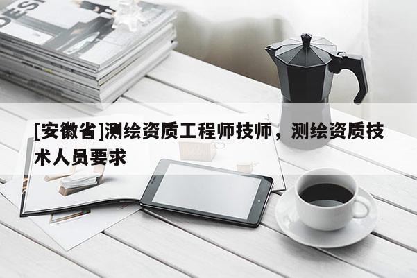 [安徽省]測繪資質工程師技師，測繪資質技術人員要求