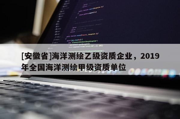 [安徽省]海洋測繪乙級資質企業，2019年全國海洋測繪甲級資質單位