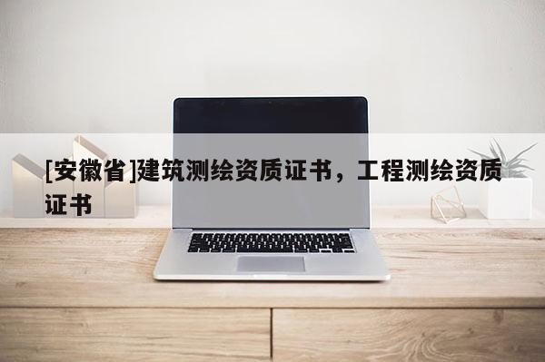 [安徽省]建筑測繪資質證書，工程測繪資質證書
