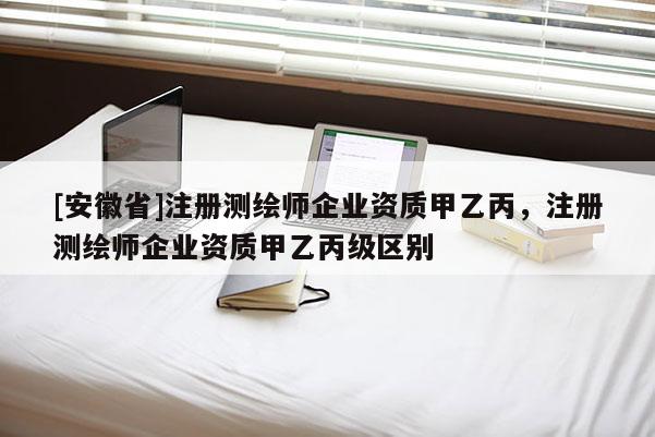 [安徽省]注冊測繪師企業資質甲乙丙，注冊測繪師企業資質甲乙丙級區別
