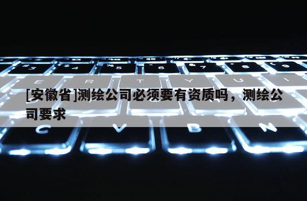 [安徽省]測繪公司必須要有資質嗎，測繪公司要求