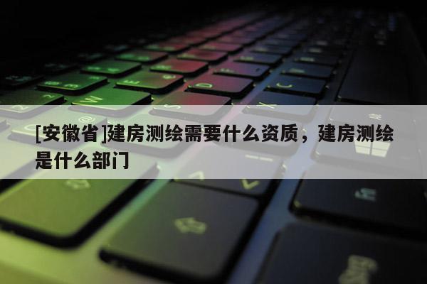 [安徽省]建房測繪需要什么資質，建房測繪是什么部門