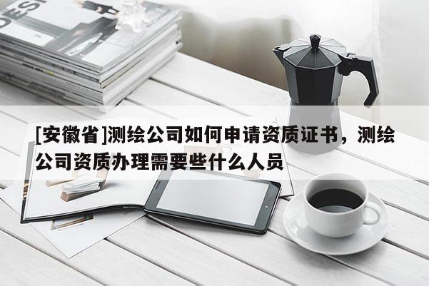 [安徽省]測(cè)繪公司如何申請(qǐng)資質(zhì)證書(shū)，測(cè)繪公司資質(zhì)辦理需要些什么人員