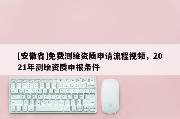 [安徽省]免費(fèi)測(cè)繪資質(zhì)申請(qǐng)流程視頻，2021年測(cè)繪資質(zhì)申報(bào)條件