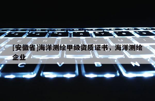 [安徽省]海洋測繪甲級資質證書，海洋測繪企業