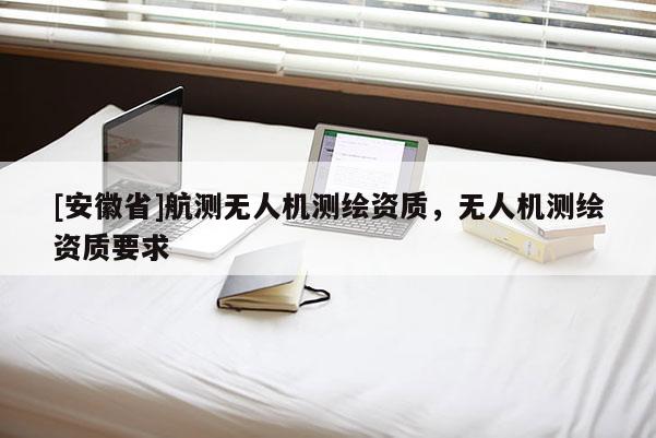 [安徽省]航測無人機測繪資質，無人機測繪資質要求