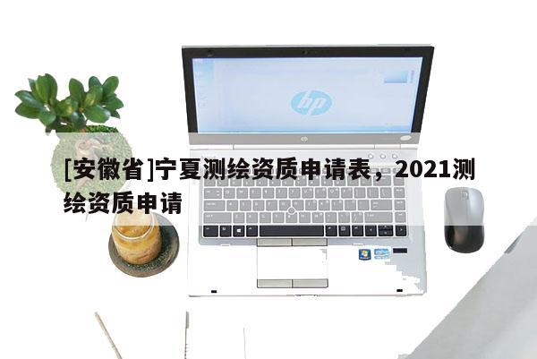 [安徽省]寧夏測繪資質申請表，2021測繪資質申請