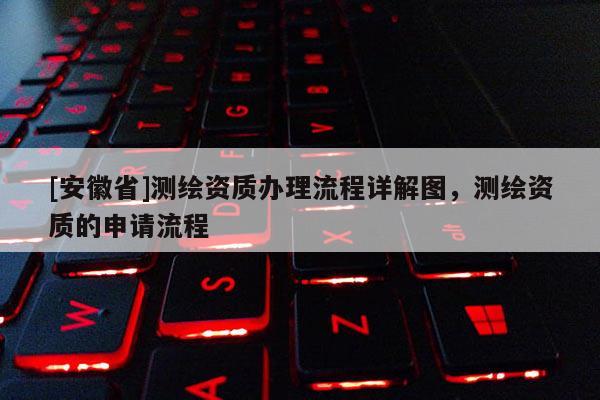 [安徽省]測繪資質(zhì)辦理流程詳解圖，測繪資質(zhì)的申請(qǐng)流程