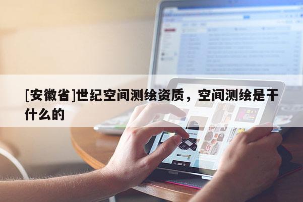 [安徽省]世紀(jì)空間測(cè)繪資質(zhì)，空間測(cè)繪是干什么的