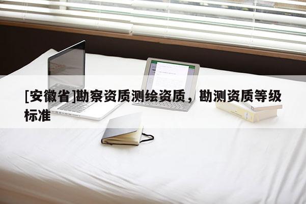 [安徽省]勘察資質(zhì)測(cè)繪資質(zhì)，勘測(cè)資質(zhì)等級(jí)標(biāo)準(zhǔn)