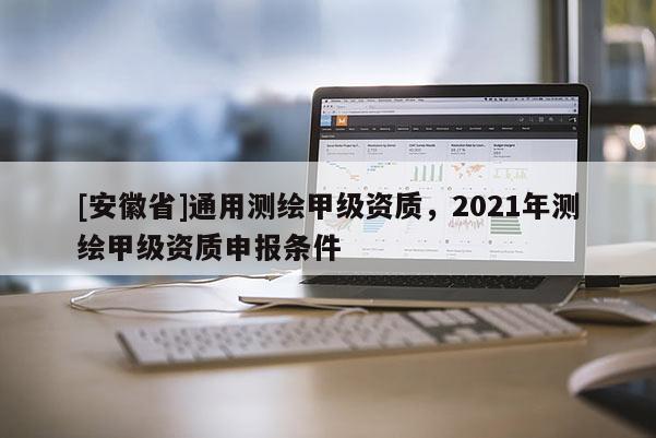 [安徽省]通用測繪甲級資質(zhì)，2021年測繪甲級資質(zhì)申報條件