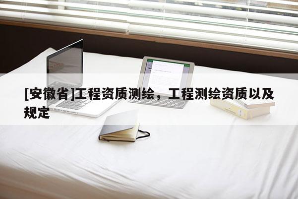 [安徽省]工程資質測繪，工程測繪資質以及規定