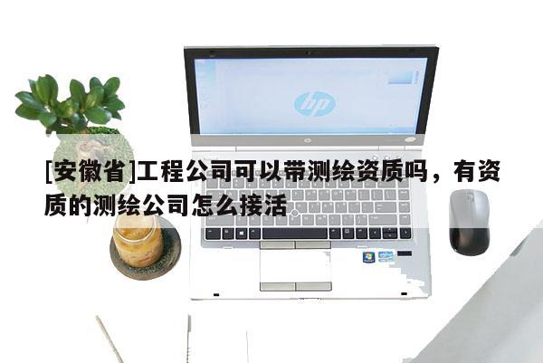 [安徽省]工程公司可以帶測繪資質(zhì)嗎，有資質(zhì)的測繪公司怎么接活