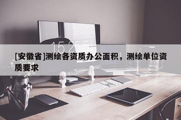 [安徽省]測繪各資質(zhì)辦公面積，測繪單位資質(zhì)要求
