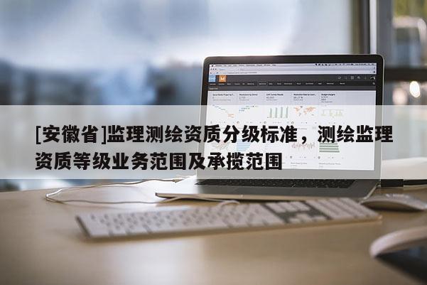 [安徽省]監(jiān)理測繪資質(zhì)分級標(biāo)準(zhǔn)，測繪監(jiān)理資質(zhì)等級業(yè)務(wù)范圍及承攬范圍