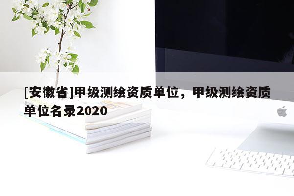[安徽省]甲級測繪資質單位，甲級測繪資質單位名錄2020