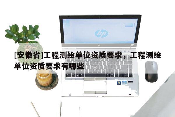 [安徽省]工程測繪單位資質要求，工程測繪單位資質要求有哪些