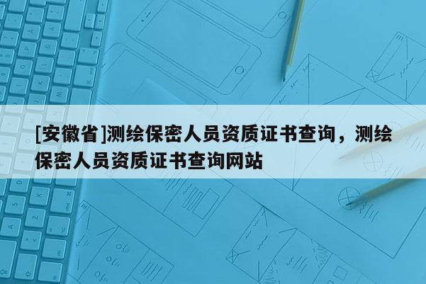 [安徽省]測繪保密人員資質(zhì)證書查詢，測繪保密人員資質(zhì)證書查詢網(wǎng)站