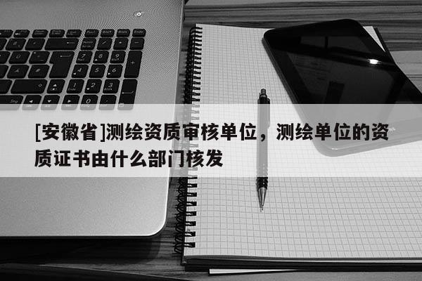 [安徽省]測繪資質審核單位，測繪單位的資質證書由什么部門核發