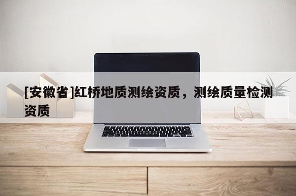 [安徽省]紅橋地質測繪資質，測繪質量檢測資質
