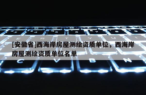 [安徽省]西海岸房屋測繪資質(zhì)單位，西海岸房屋測繪資質(zhì)單位名單