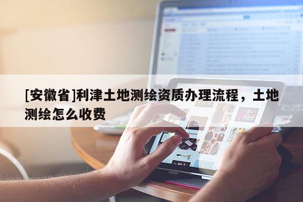 [安徽省]利津土地測繪資質辦理流程，土地測繪怎么收費