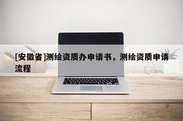 [安徽省]測繪資質辦申請書，測繪資質申請流程