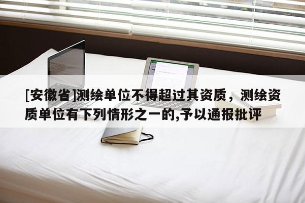 [安徽省]測繪單位不得超過其資質，測繪資質單位有下列情形之一的,予以通報批評