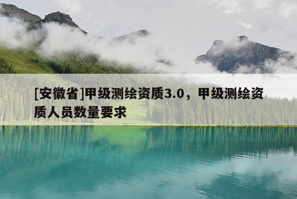 [安徽省]甲級測繪資質3.0，甲級測繪資質人員數量要求