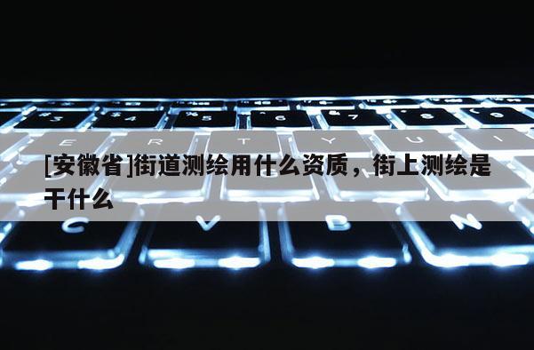 [安徽省]街道測繪用什么資質，街上測繪是干什么