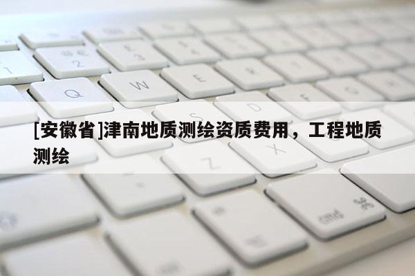 [安徽省]津南地質測繪資質費用，工程地質測繪