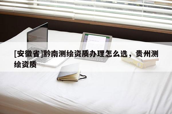 [安徽省]黔南測繪資質辦理怎么選，貴州測繪資質