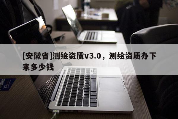 [安徽省]測繪資質v3.0，測繪資質辦下來多少錢