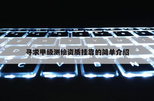 尋求甲級測繪資質掛靠的簡單介紹