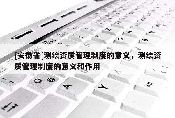 [安徽省]測繪資質管理制度的意義，測繪資質管理制度的意義和作用