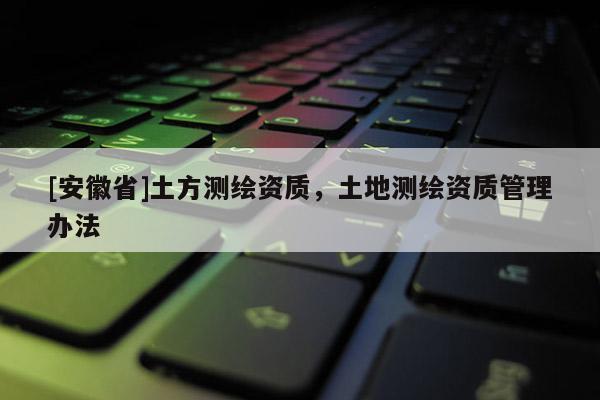 [安徽省]土方測繪資質，土地測繪資質管理辦法