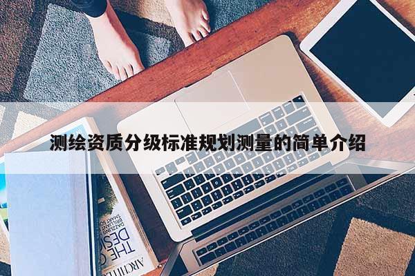 測繪資質分級標準規(guī)劃測量的簡單介紹