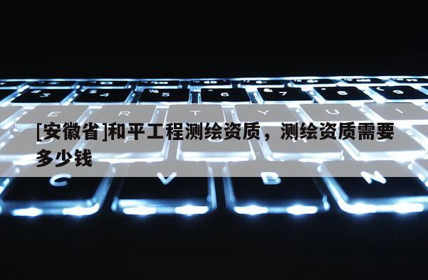 [安徽省]和平工程測繪資質，測繪資質需要多少錢